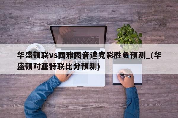 华盛顿联vs西雅图音速竞彩胜负预测_(华盛顿对亚特联比分预测)