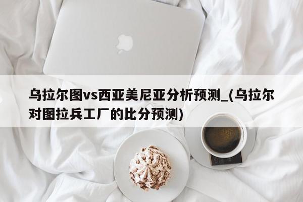 乌拉尔图vs西亚美尼亚分析预测_(乌拉尔对图拉兵工厂的比分预测)