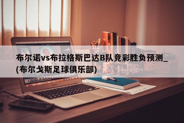 布尔诺vs布拉格斯巴达B队竞彩胜负预测_(布尔戈斯足球俱乐部)