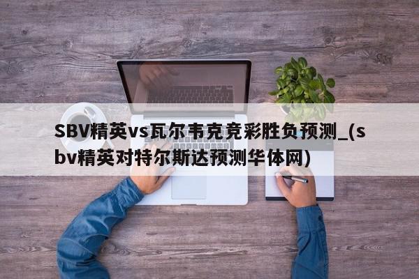 SBV精英vs瓦尔韦克竞彩胜负预测_(sbv精英对特尔斯达预测华体网)