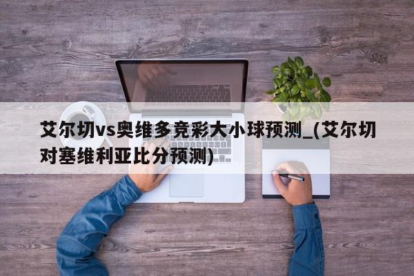 艾尔切vs奥维多竞彩大小球预测_(艾尔切对塞维利亚比分预测)