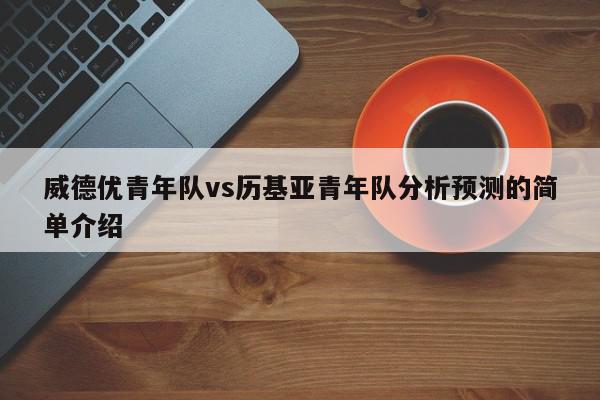 威德优青年队vs历基亚青年队分析预测的简单介绍