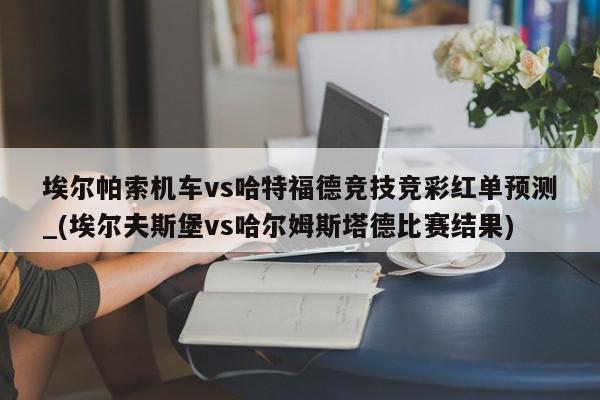 埃尔帕索机车vs哈特福德竞技竞彩红单预测_(埃尔夫斯堡vs哈尔姆斯塔德比赛结果)