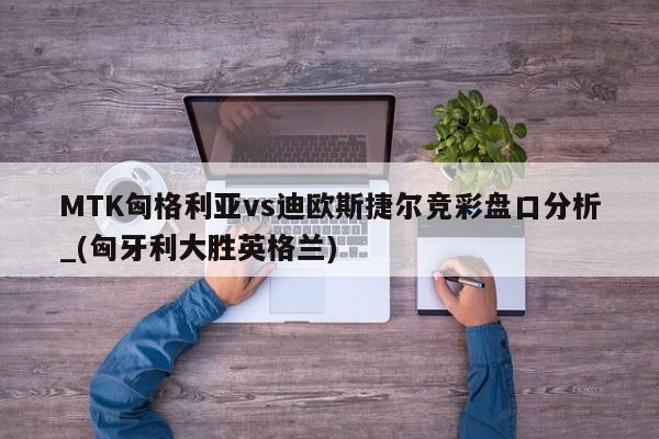 MTK匈格利亚vs迪欧斯捷尔竞彩盘口分析_(匈牙利大胜英格兰)