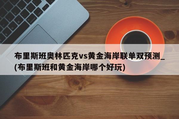 布里斯班奥林匹克vs黄金海岸联单双预测_(布里斯班和黄金海岸哪个好玩)