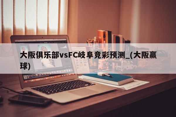 大阪俱乐部vsFC岐阜竞彩预测_(大阪赢球)