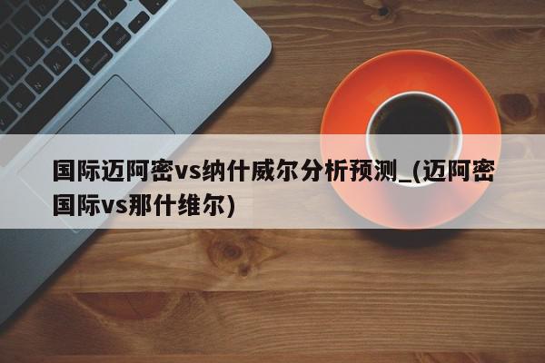 国际迈阿密vs纳什威尔分析预测_(迈阿密国际vs那什维尔)