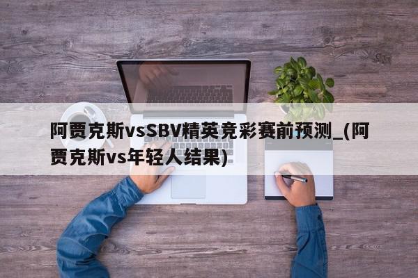 阿贾克斯vsSBV精英竞彩赛前预测_(阿贾克斯vs年轻人结果)