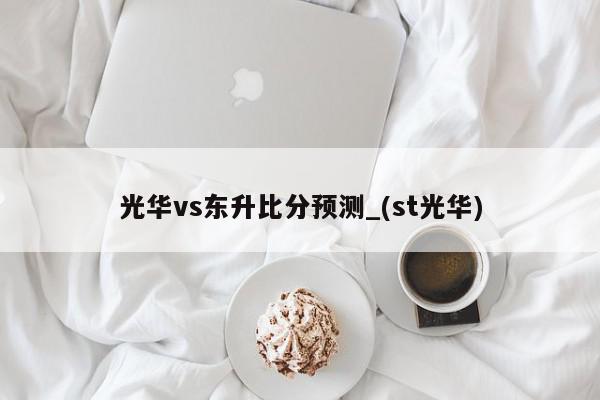 光华vs东升比分预测_(st光华)