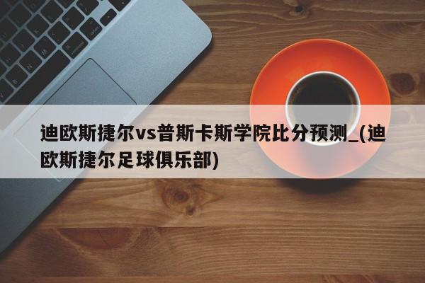 迪欧斯捷尔vs普斯卡斯学院比分预测_(迪欧斯捷尔足球俱乐部)