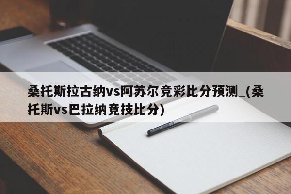 桑托斯拉古纳vs阿苏尔竞彩比分预测_(桑托斯vs巴拉纳竞技比分)