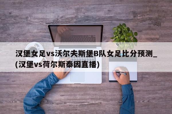 汉堡女足vs沃尔夫斯堡B队女足比分预测_(汉堡vs荷尔斯泰因直播)