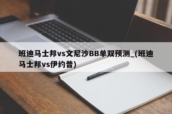 班迪马士邦vs文尼沙BB单双预测_(班迪马士邦vs伊约普)