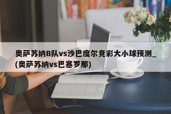 奥萨苏纳B队vs沙巴度尔竞彩大小球预测_(奥萨苏纳vs巴塞罗那)