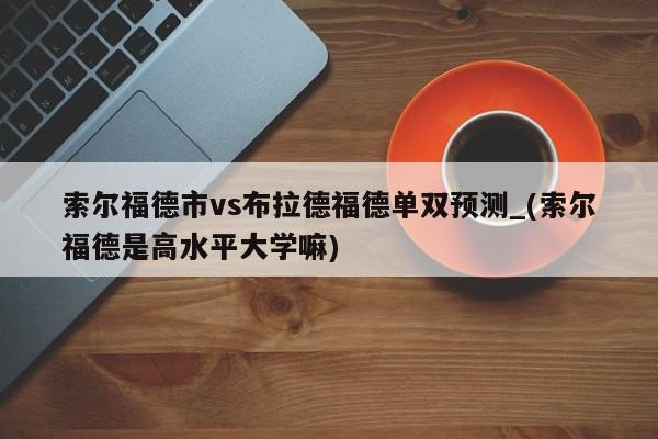 索尔福德市vs布拉德福德单双预测_(索尔福德是高水平大学嘛)