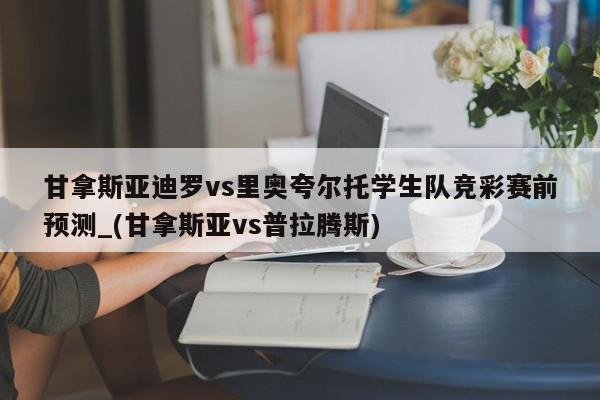 甘拿斯亚迪罗vs里奥夸尔托学生队竞彩赛前预测_(甘拿斯亚vs普拉腾斯)