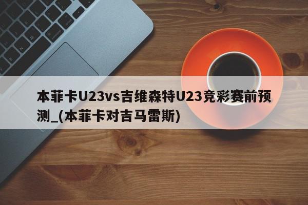 本菲卡U23vs吉维森特U23竞彩赛前预测_(本菲卡对吉马雷斯)