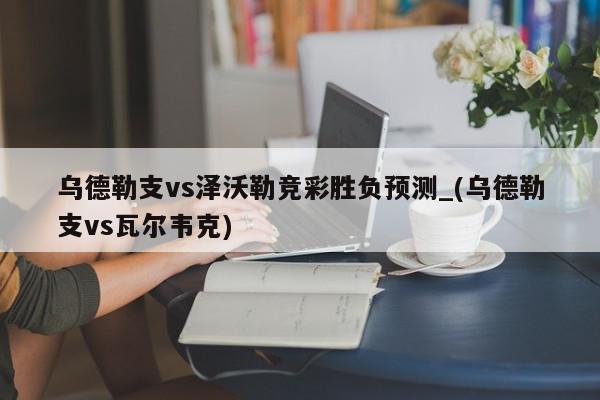 乌德勒支vs泽沃勒竞彩胜负预测_(乌德勒支vs瓦尔韦克)