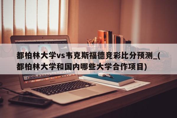 都柏林大学vs韦克斯福德竞彩比分预测_(都柏林大学和国内哪些大学合作项目)