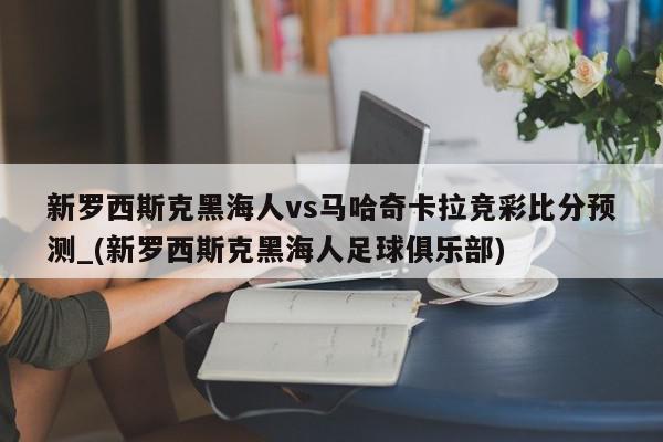 新罗西斯克黑海人vs马哈奇卡拉竞彩比分预测_(新罗西斯克黑海人足球俱乐部)