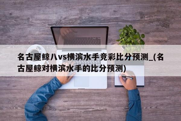 名古屋鲸八vs横滨水手竞彩比分预测_(名古屋鲸对横滨水手的比分预测)