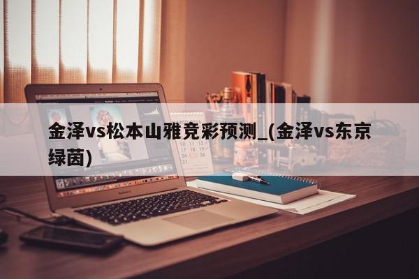 金泽vs松本山雅竞彩预测_(金泽vs东京绿茵)