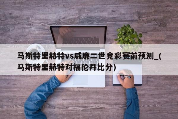 马斯特里赫特vs威廉二世竞彩赛前预测_(马斯特里赫特对福伦丹比分)