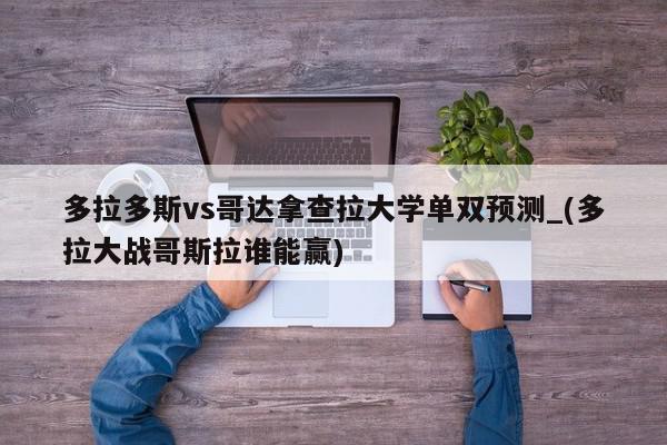 多拉多斯vs哥达拿查拉大学单双预测_(多拉大战哥斯拉谁能赢)