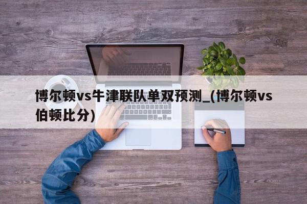 博尔顿vs牛津联队单双预测_(博尔顿vs伯顿比分)