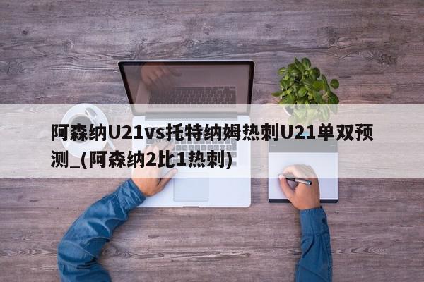 阿森纳U21vs托特纳姆热刺U21单双预测_(阿森纳2比1热刺)