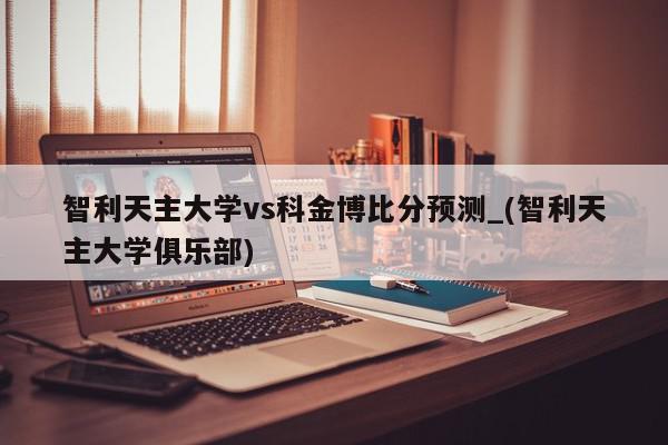 智利天主大学vs科金博比分预测_(智利天主大学俱乐部)