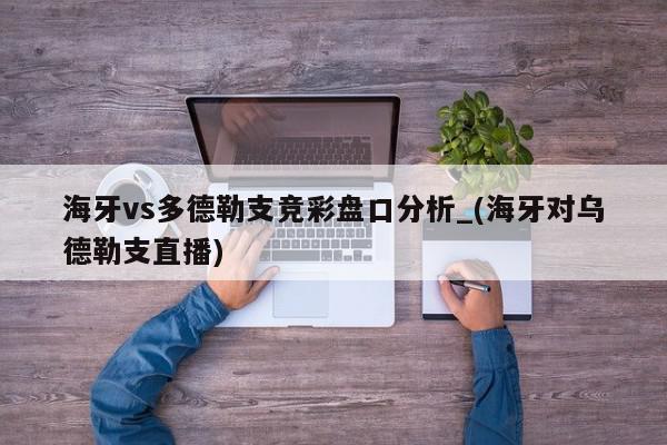 海牙vs多德勒支竞彩盘口分析_(海牙对乌德勒支直播)