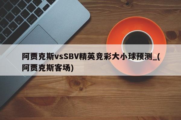 阿贾克斯vsSBV精英竞彩大小球预测_(阿贾克斯客场)