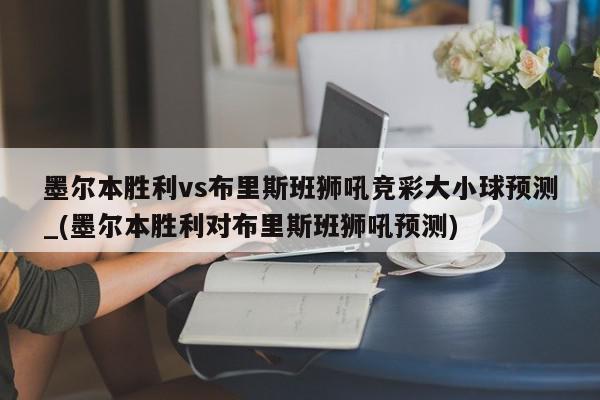 墨尔本胜利vs布里斯班狮吼竞彩大小球预测_(墨尔本胜利对布里斯班狮吼预测)