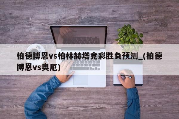 柏德博恩vs柏林赫塔竞彩胜负预测_(柏德博恩vs奥厄)