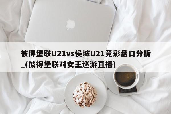 彼得堡联U21vs侯城U21竞彩盘口分析_(彼得堡联对女王巡游直播)