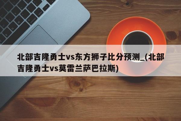 北部吉隆勇士vs东方狮子比分预测_(北部吉隆勇士vs莫雷兰萨巴拉斯)