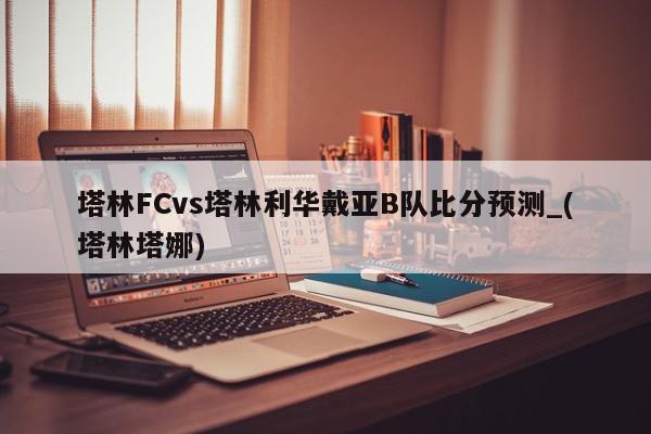 塔林FCvs塔林利华戴亚B队比分预测_(塔林塔娜)