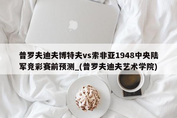 普罗夫迪夫博特夫vs索非亚1948中央陆军竞彩赛前预测_(普罗夫迪夫艺术学院)