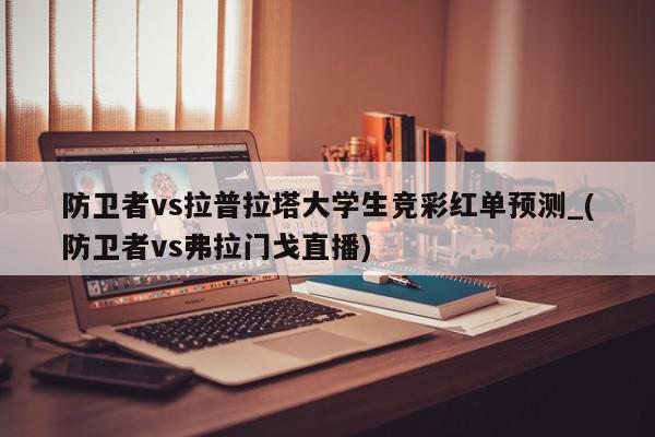 防卫者vs拉普拉塔大学生竞彩红单预测_(防卫者vs弗拉门戈直播)