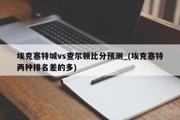 埃克塞特城vs查尔顿比分预测_(埃克塞特两种排名差的多)