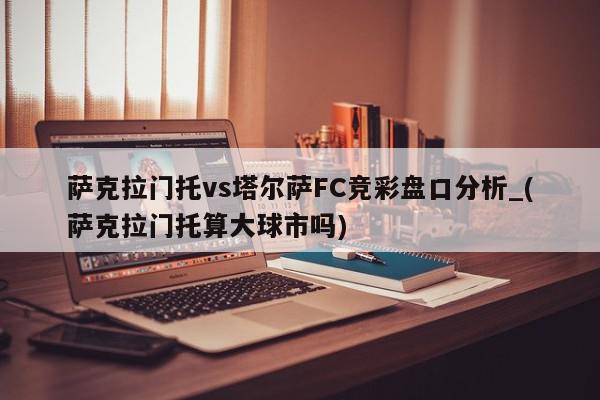 萨克拉门托vs塔尔萨FC竞彩盘口分析_(萨克拉门托算大球市吗)