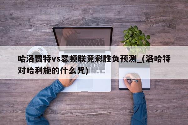 哈洛贾特vs瑟顿联竞彩胜负预测_(洛哈特对哈利施的什么咒)