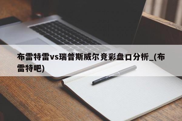 布雷特雷vs瑞普斯威尔竞彩盘口分析_(布雷特吧)