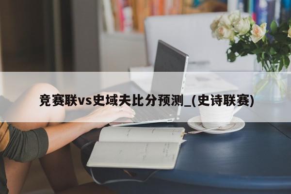 竞赛联vs史域夫比分预测_(史诗联赛)