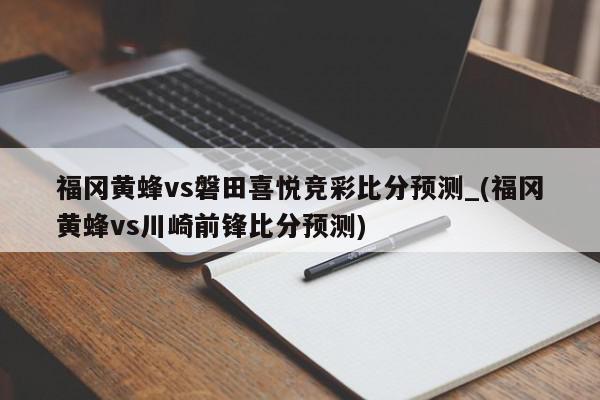 福冈黄蜂vs磐田喜悦竞彩比分预测_(福冈黄蜂vs川崎前锋比分预测)