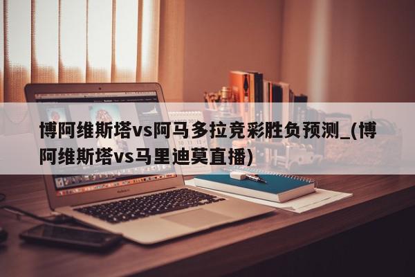 博阿维斯塔vs阿马多拉竞彩胜负预测_(博阿维斯塔vs马里迪莫直播)