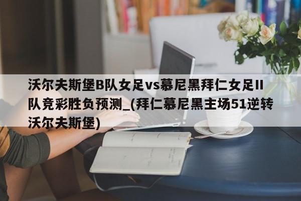 沃尔夫斯堡B队女足vs慕尼黑拜仁女足II队竞彩胜负预测_(拜仁慕尼黑主场51逆转沃尔夫斯堡)