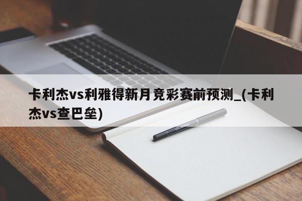 卡利杰vs利雅得新月竞彩赛前预测_(卡利杰vs查巴垒)