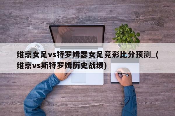 维京女足vs特罗姆瑟女足竞彩比分预测_(维京vs斯特罗姆历史战绩)